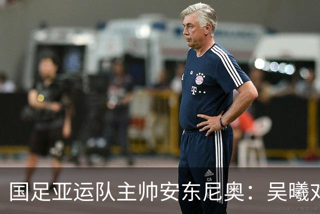 国足亚运队主帅安东尼奥：吴曦对我来说就是中国的莫德里奇